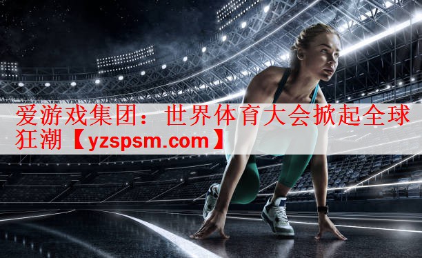 <strong>爱游戏集团：世界体育大会掀起全球狂潮</strong>