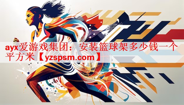 <strong>ayx爱游戏集团：安装篮球架多少钱一个平方米</strong>