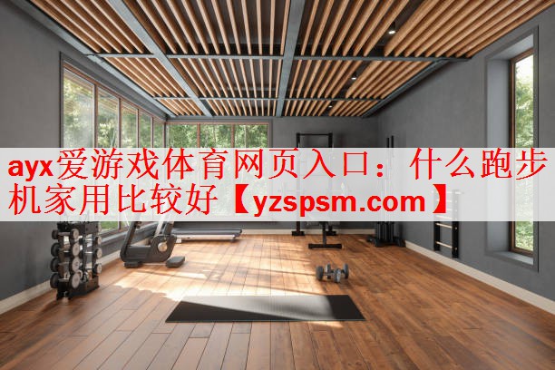 <strong>ayx爱游戏体育网页入口：什么跑步机家用比较好</strong>