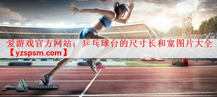 爱游戏官方网站：乒乓球台的尺寸长和宽图片大全
