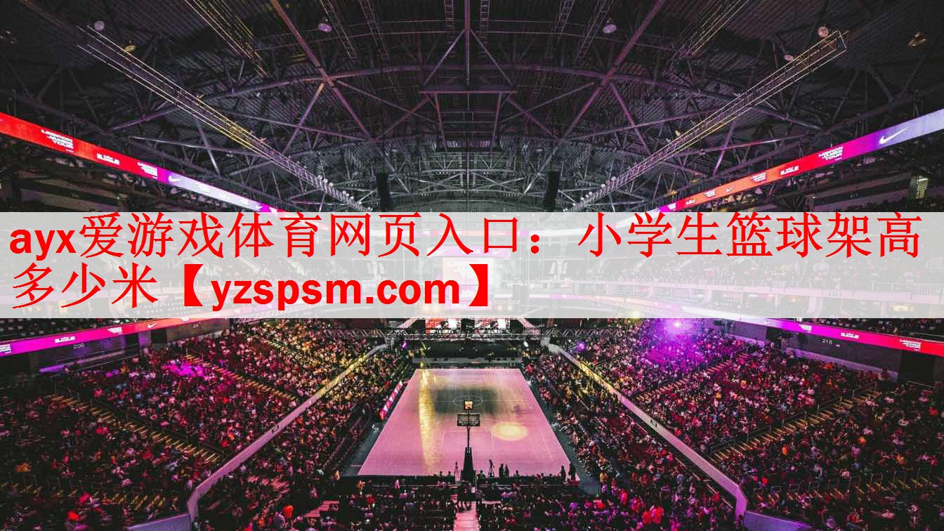 <strong>ayx爱游戏体育网页入口：小学生篮球架高多少米</strong>