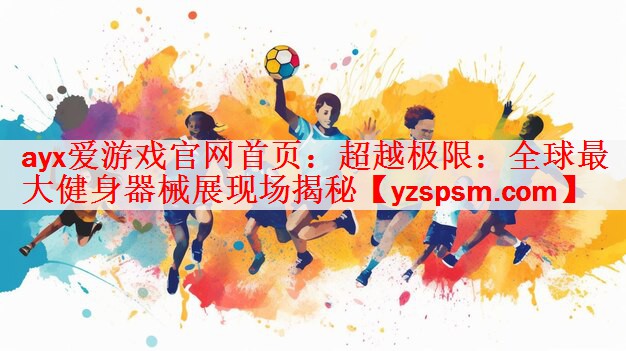 ayx爱游戏官网首页：超越极限：全球最大健身器械展现场揭秘