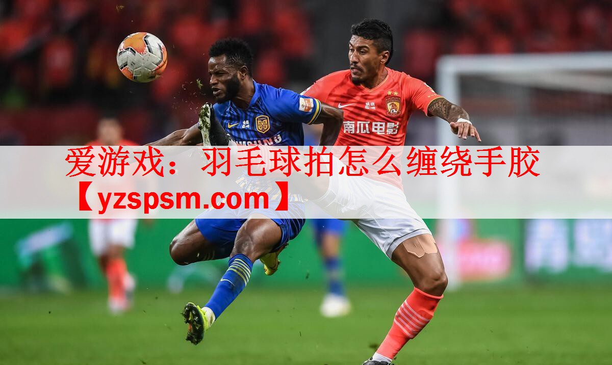 爱游戏：羽毛球拍怎么缠绕手胶