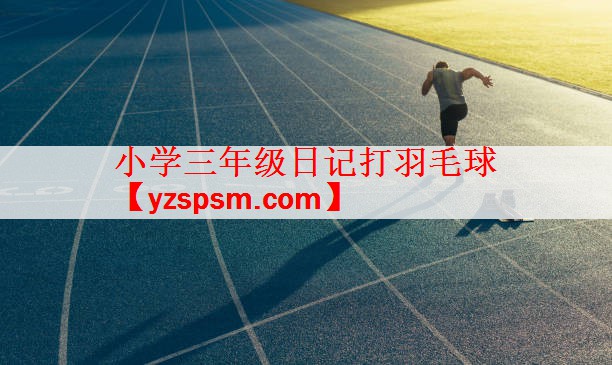 <strong>小学三年级日记打羽毛球</strong>