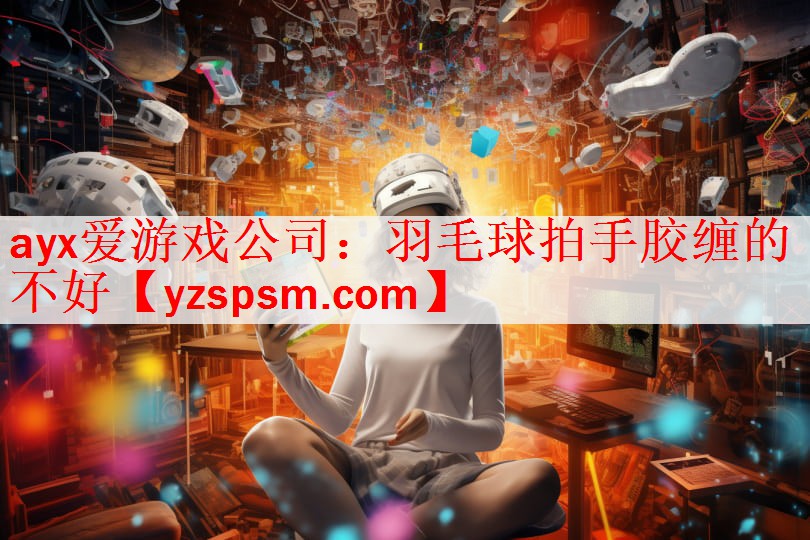 <strong>ayx爱游戏公司：羽毛球拍手胶缠的不好</strong>