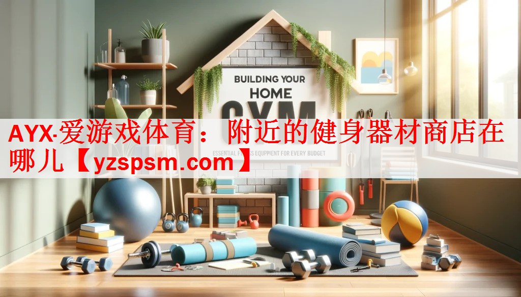 AYX·爱游戏体育：附近的健身器材商店在哪儿