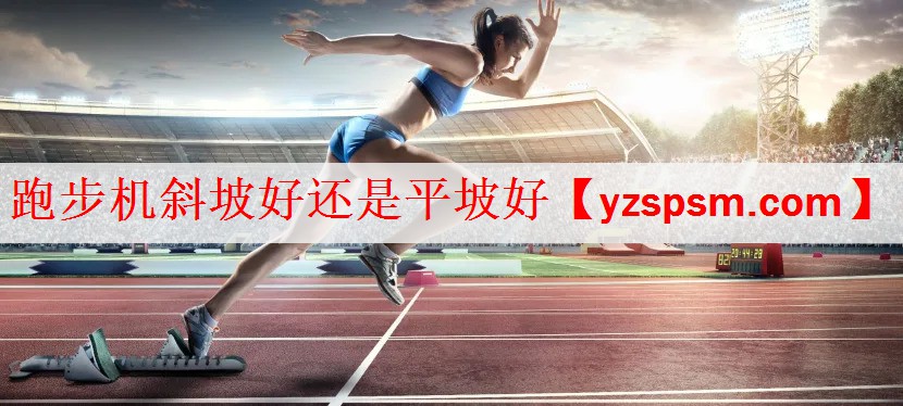 <strong>跑步机斜坡好还是平坡好</strong>