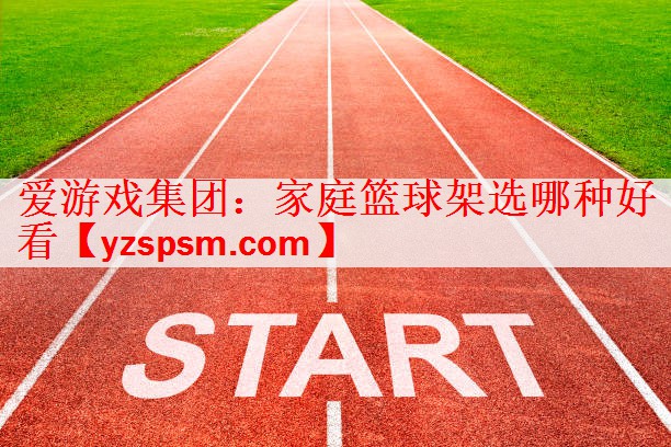 <strong>爱游戏集团：家庭篮球架选哪种好看</strong>