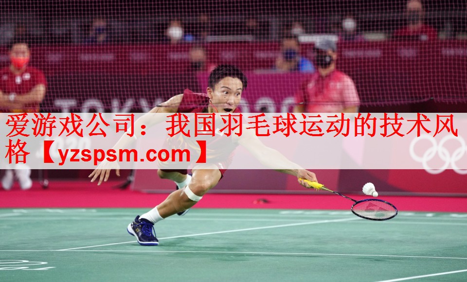 <strong>爱游戏公司：我国羽毛球运动的技术风格</strong>