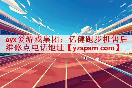 ayx爱游戏集团：亿健跑步机售后维修点电话地址