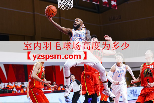 室内羽毛球场高度为多少