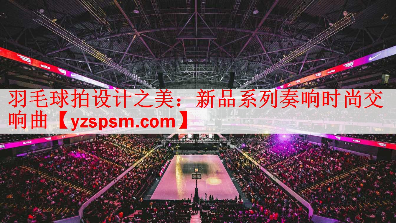 <strong>羽毛球拍设计之美：新品系列奏响时尚交响曲</strong>