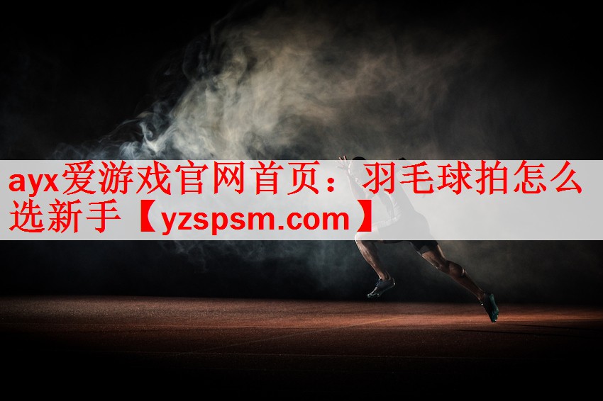 ayx爱游戏官网首页：羽毛球拍怎么选新手