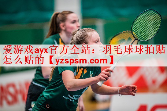 <strong>爱游戏ayx官方全站：羽毛球球拍贴怎么贴的</strong>