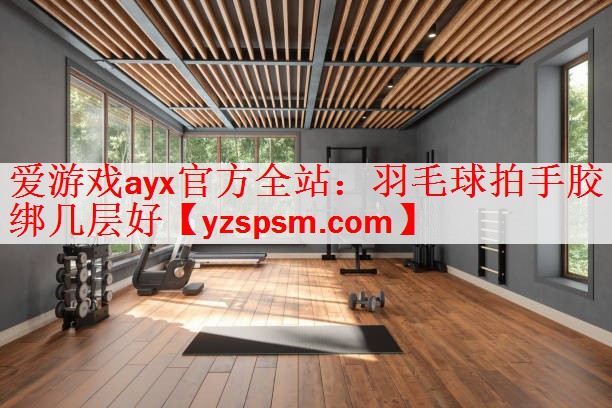 爱游戏ayx官方全站：羽毛球拍手胶绑几层好