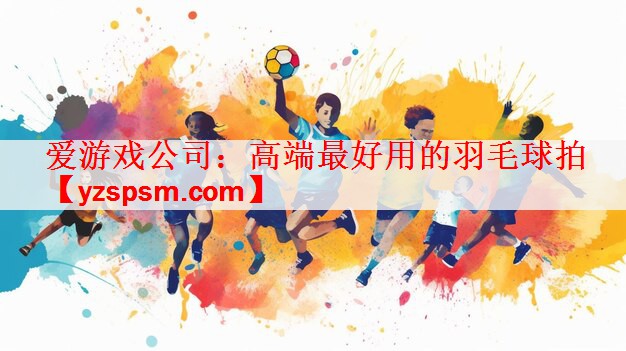爱游戏公司：高端最好用的羽毛球拍