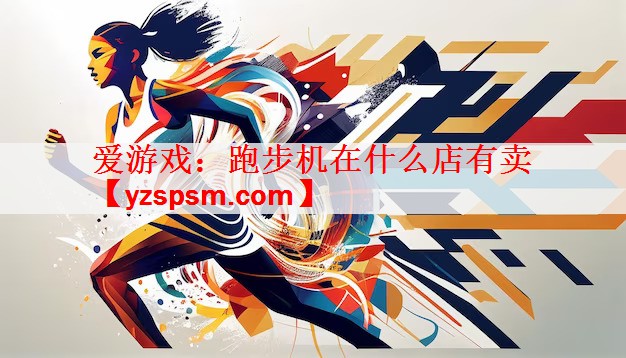 <strong>爱游戏：跑步机在什么店有卖</strong>