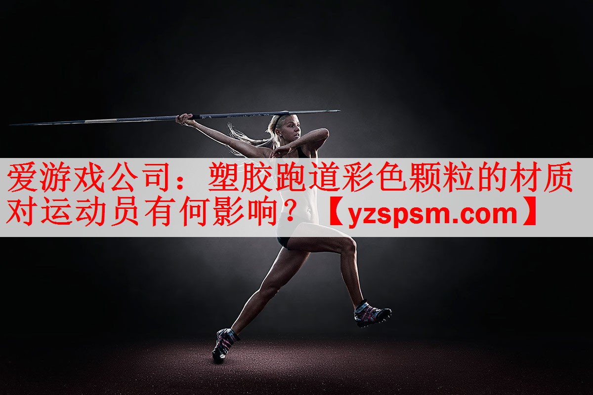 <strong>爱游戏公司：塑胶跑道彩色颗粒的材质对运动员有何影响？</strong>
