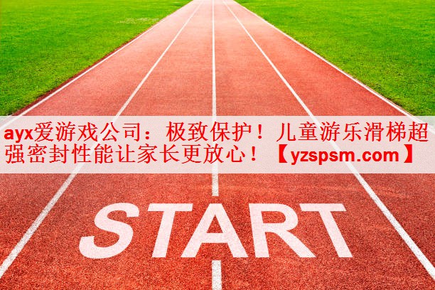 <strong>ayx爱游戏公司：极致保护！儿童游乐滑梯超强密封性能让家长更放心！</strong>