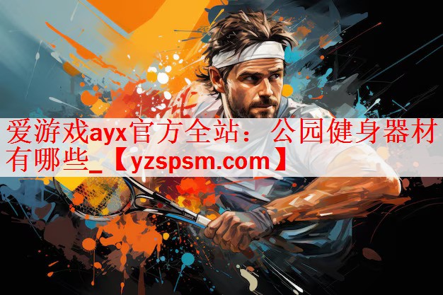 <strong>爱游戏ayx官方全站：公园健身器材有哪些_</strong>