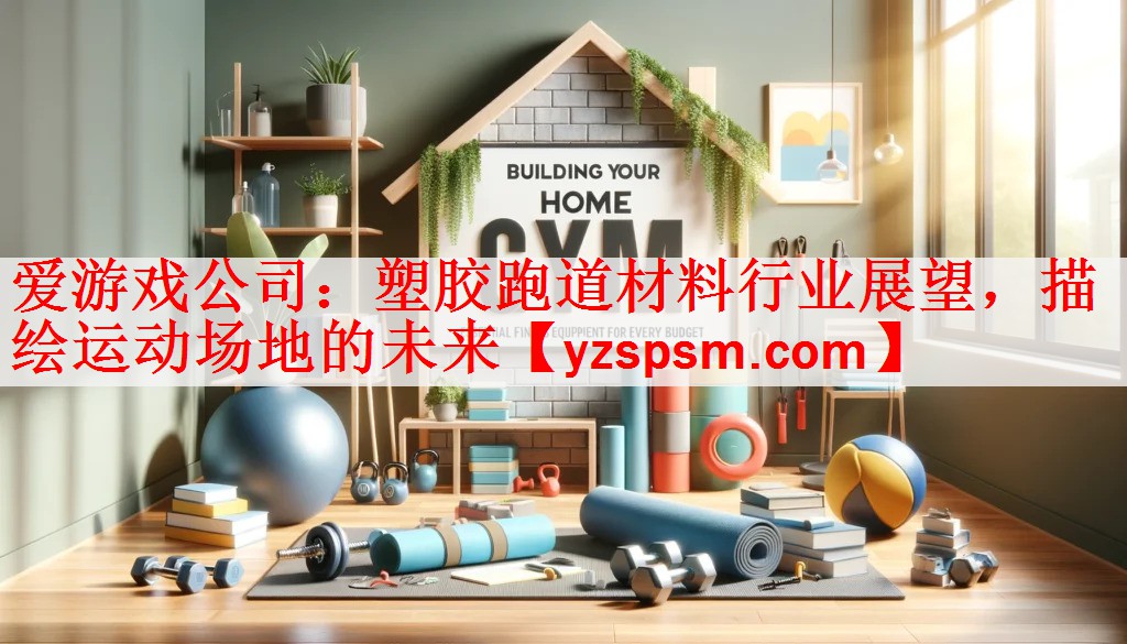 <strong>爱游戏公司：塑胶跑道材料行业展望，描绘运动场地的未来</strong>