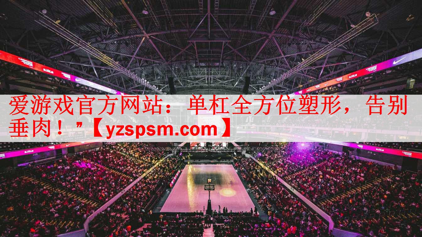 爱游戏官方网站：单杠全方位塑形，告别垂肉！”