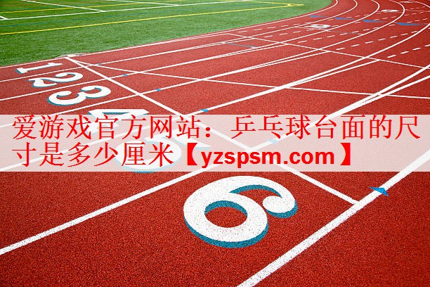 <strong>爱游戏官方网站：乒乓球台面的尺寸是多少厘米</strong>