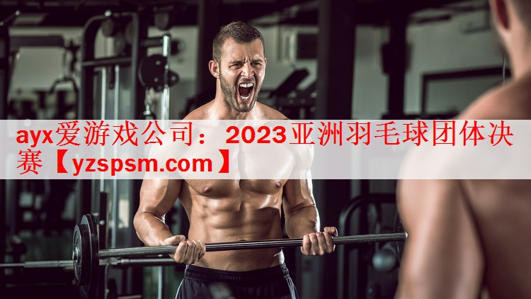 <strong>ayx爱游戏公司：2023亚洲羽毛球团体决赛</strong>