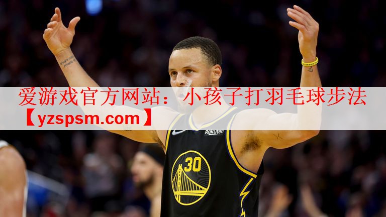 <strong>爱游戏官方网站：小孩子打羽毛球步法</strong>