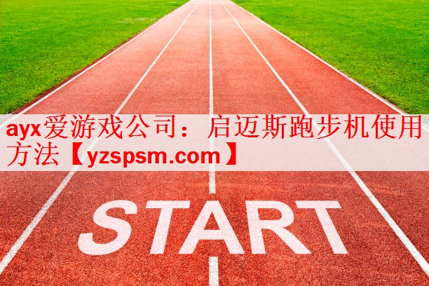 <strong>ayx爱游戏公司：启迈斯跑步机使用方法</strong>