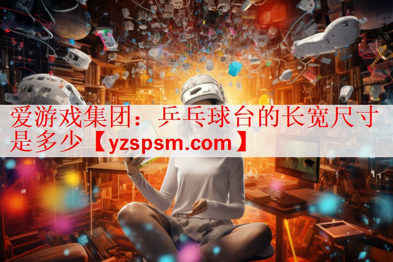 爱游戏集团：乒乓球台的长宽尺寸是多少