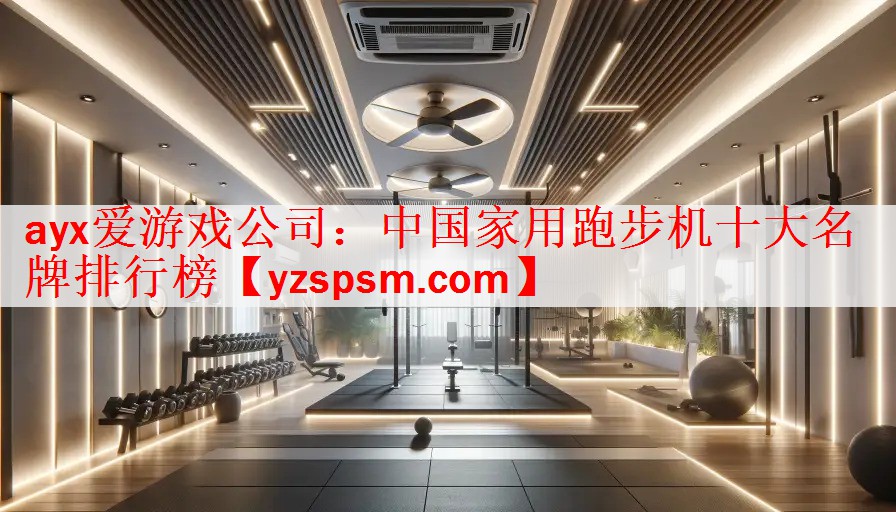ayx爱游戏公司：中国家用跑步机十大名牌排行榜