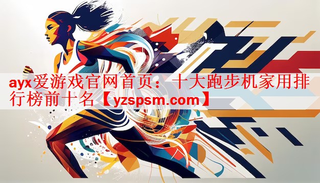 <strong>ayx爱游戏官网首页：十大跑步机家用排行榜前十名</strong>