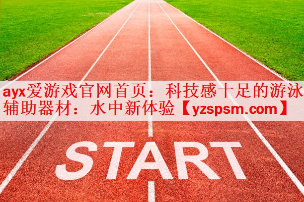 ayx爱游戏官网首页：科技感十足的游泳辅助器材：水中新体验
