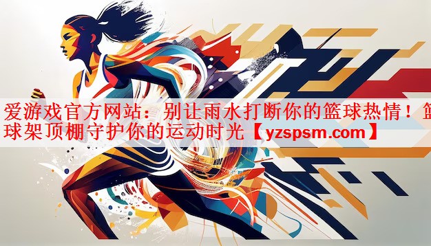 <strong>爱游戏官方网站：别让雨水打断你的篮球热情！篮球架顶棚守护你的运动时光</strong>