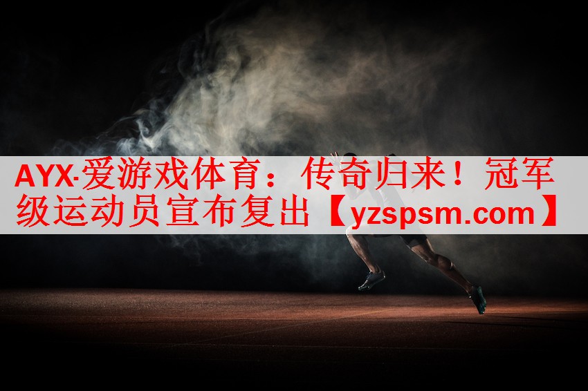AYX·爱游戏体育：传奇归来！冠军级运动员宣布复出