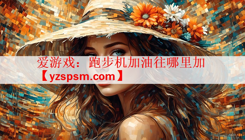 <strong>爱游戏：跑步机加油往哪里加</strong>