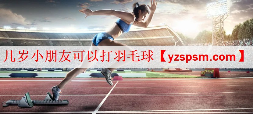 几岁小朋友可以打羽毛球