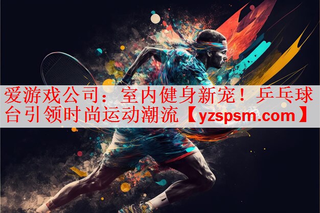<strong>爱游戏公司：室内健身新宠！乒乓球台引领时尚运动潮流</strong>