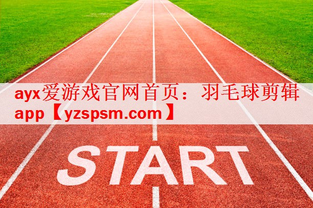 ayx爱游戏官网首页：羽毛球剪辑app