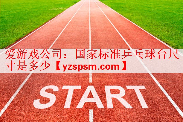 <strong>爱游戏公司：国家标准乒乓球台尺寸是多少</strong>