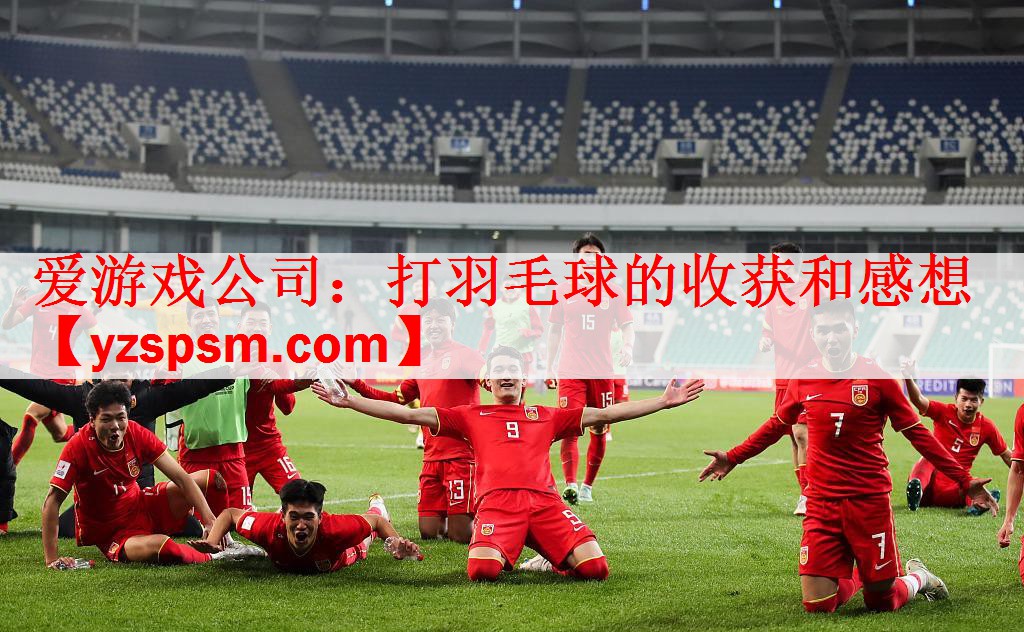 <strong>爱游戏公司：打羽毛球的收获和感想</strong>