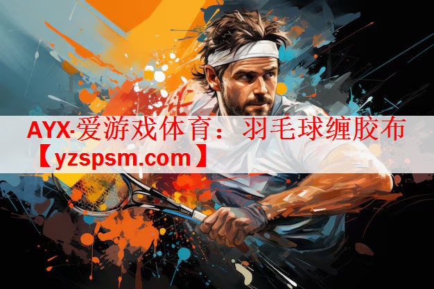 AYX·爱游戏体育：羽毛球缠胶布
