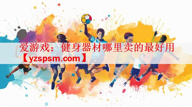 爱游戏：健身器材哪里卖的最好用