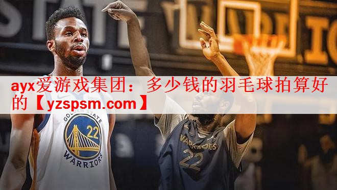 ayx爱游戏集团：多少钱的羽毛球拍算好的