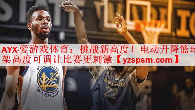 AYX·爱游戏体育：挑战新高度！电动升降篮球架高度可调让比赛更刺激
