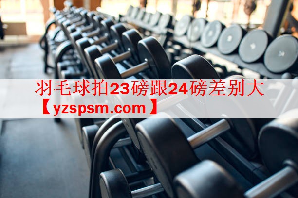 <strong>羽毛球拍23磅跟24磅差别大</strong>