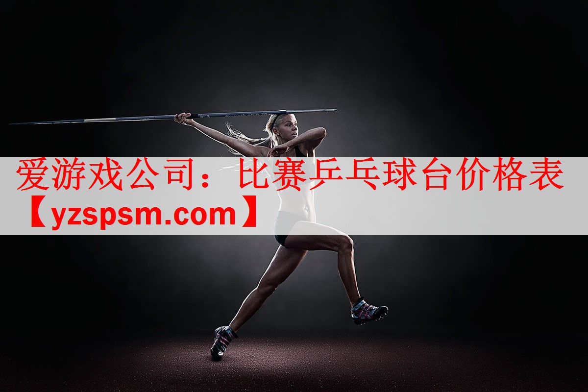 <strong>爱游戏公司：比赛乒乓球台价格表</strong>