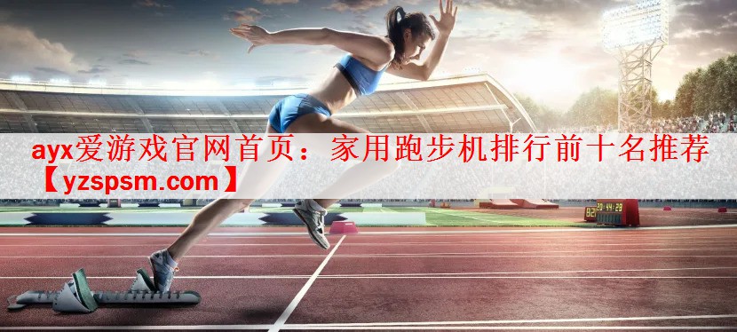 <strong>ayx爱游戏官网首页：家用跑步机排行前十名推荐</strong>