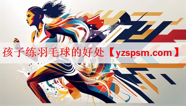 孩子练羽毛球的好处